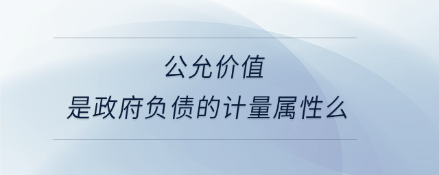 公允價(jià)值是政府負(fù)債的計(jì)量屬性么