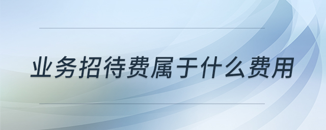業(yè)務(wù)招待費(fèi)屬于什么費(fèi)用 業(yè)務(wù)招待費(fèi)屬于什么費(fèi)用