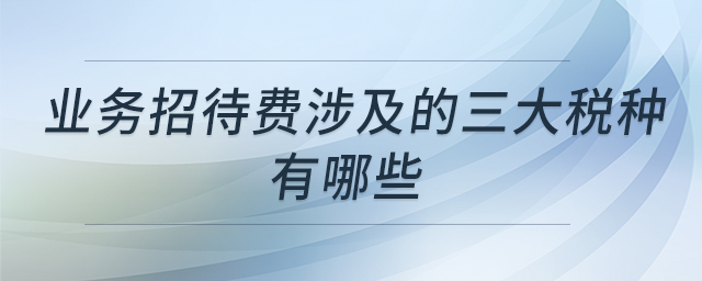 業(yè)務(wù)招待費(fèi)涉及的三大稅種有哪些 業(yè)務(wù)招待費(fèi)涉及的三大稅種有哪些