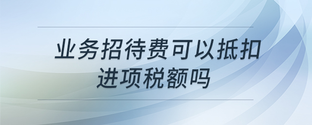 業(yè)務(wù)招待費(fèi)可以抵扣進(jìn)項(xiàng)稅額嗎 業(yè)務(wù)招待費(fèi)可以抵扣進(jìn)項(xiàng)稅額嗎
