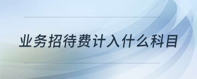 業(yè)務(wù)招待費計入什么科目 業(yè)務(wù)招待費計入什么科目
