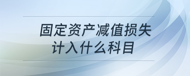 固定資產(chǎn)減值損失計(jì)入什么科目 固定資產(chǎn)減值損失計(jì)入什么科目