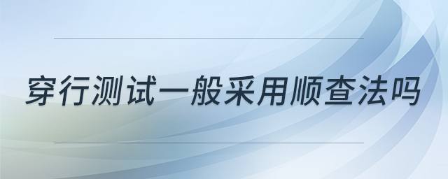 穿行測試一般采用順查法嗎 穿行測試一般采用順查法嗎
