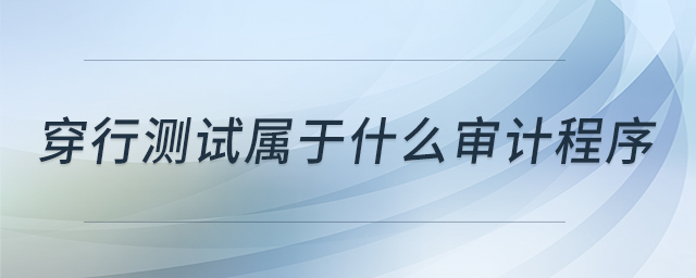 穿行測(cè)試屬于什么審計(jì)程序 穿行測(cè)試屬于什么審計(jì)程序