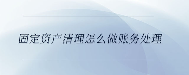 固定資產(chǎn)清理怎么做賬務(wù)處理