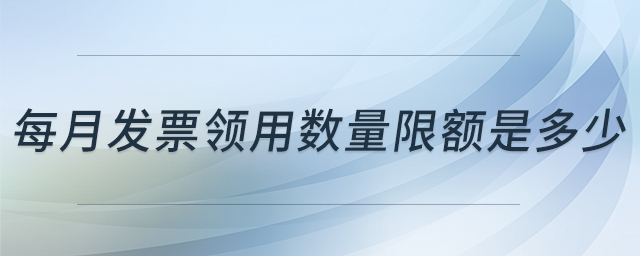 每月發(fā)票領(lǐng)用數(shù)量限額是多少 每月發(fā)票領(lǐng)用數(shù)量限額是多少