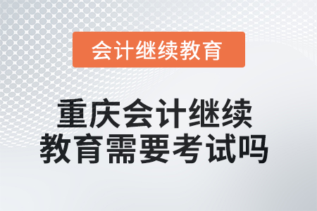 2025年重慶會(huì)計(jì)繼續(xù)教育需要考試嗎？