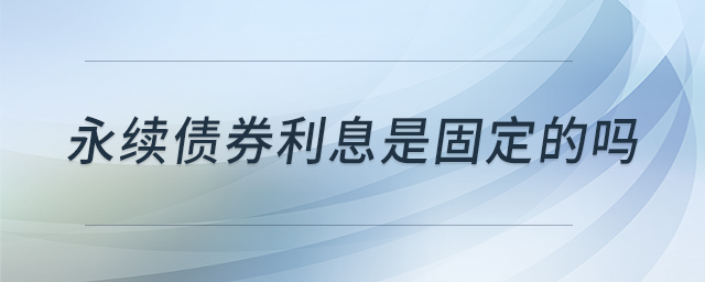 永續(xù)債券利息是固定的嗎 永續(xù)債券利息是固定的嗎