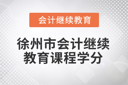 2025年徐州市會計繼續(xù)教育課程學分 2025年徐州市會計繼續(xù)教育課程學分