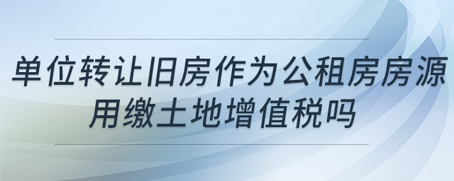 單位轉讓舊房作為公租房房源，用繳土地增值稅嗎