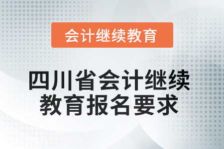 2025年四川省會計繼續(xù)教育報名要求 2025年四川省會計繼續(xù)教育報名要求