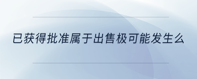 已獲得批準(zhǔn)屬于出售極可能發(fā)生么