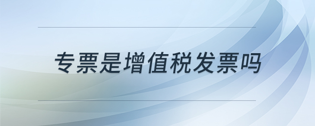 專票是增值稅發(fā)票嗎 專票是增值稅發(fā)票嗎