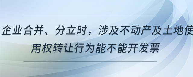 企業(yè)合并、分立時，涉及不動產(chǎn)及土地使用權(quán)轉(zhuǎn)讓行為能不能開發(fā)票