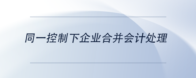中級(jí)會(huì)計(jì)同一控制下企業(yè)合并會(huì)計(jì)處理 中級(jí)會(huì)計(jì)同一控制下企業(yè)合并會(huì)計(jì)處理