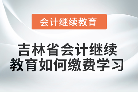 2025年吉林省會計人員繼續(xù)教育如何繳費學習？