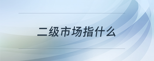 二級(jí)市場(chǎng)指什么 二級(jí)市場(chǎng)指什么