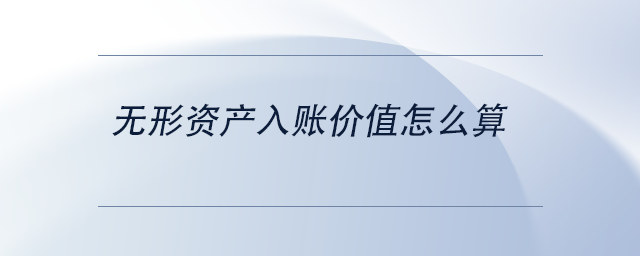 中級會計無形資產(chǎn)入賬價值怎么算 中級會計無形資產(chǎn)入賬價值怎么算