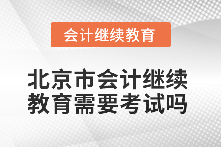 2025年北京市會(huì)計(jì)繼續(xù)教育需要考試嗎？