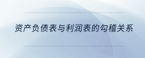 資產(chǎn)負債表與利潤表的勾稽關系