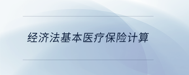 經(jīng)濟(jì)法基本醫(yī)療保險(xiǎn)計(jì)算