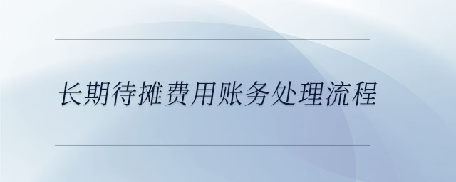 長(zhǎng)期待攤費(fèi)用賬務(wù)處理流程