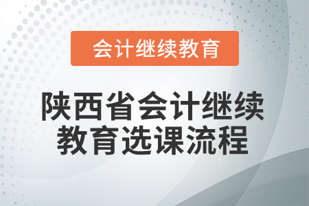 2025年陜西省會計繼續(xù)教育選課流程 2025年陜西省會計繼續(xù)教育選課流程