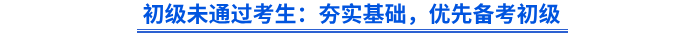 初級未通過考生：夯實基礎(chǔ)，優(yōu)先備考初級