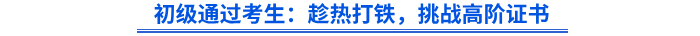 初級通過考生：趁熱打鐵，挑戰(zhàn)高階證書