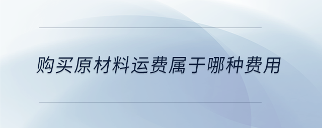 購買原材料運(yùn)費(fèi)屬于哪種費(fèi)用 購買原材料運(yùn)費(fèi)屬于哪種費(fèi)用