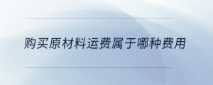 購買原材料運(yùn)費(fèi)屬于哪種費(fèi)用