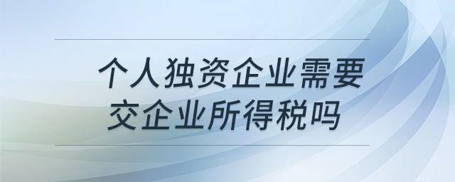 個人獨資企業(yè)需要交企業(yè)所得稅嗎 個人獨資企業(yè)需要交企業(yè)所得稅嗎