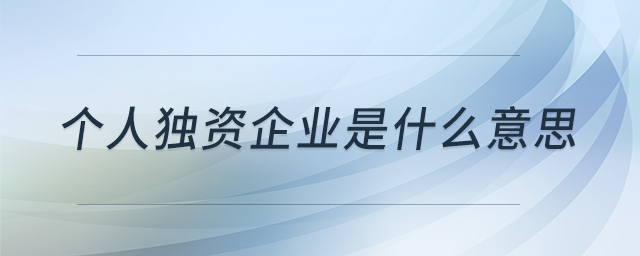 個(gè)人獨(dú)資企業(yè)是什么意思 個(gè)人獨(dú)資企業(yè)是什么意思