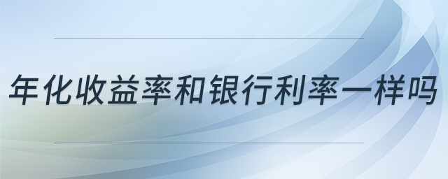 年化收益率和銀行利率一樣嗎 年化收益率和銀行利率一樣嗎
