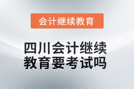 2025年四川會(huì)計(jì)繼續(xù)教育要考試嗎？