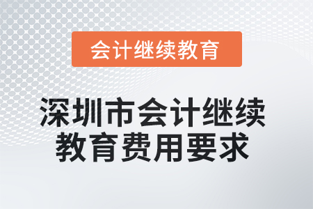 2025年深圳市會計繼續(xù)教育費用要求 2025年深圳市會計繼續(xù)教育費用要求