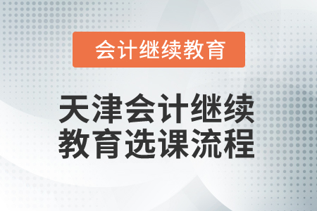 2025年天津會計(jì)繼續(xù)教育選課流程 2025年天津會計(jì)繼續(xù)教育選課流程