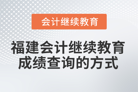 2025年福建會(huì)計(jì)繼續(xù)教育成績查詢的方式 2025年福建會(huì)計(jì)繼續(xù)教育成績查詢的方式