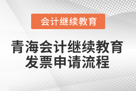 2025年青海省會(huì)計(jì)人員繼續(xù)教育發(fā)票申請(qǐng)流程 2025年青海省會(huì)計(jì)人員繼續(xù)教育發(fā)票申請(qǐng)流程