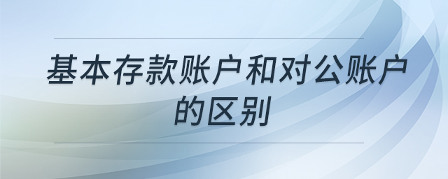 基本存款賬戶和對公賬戶的區(qū)別 基本存款賬戶和對公賬戶的區(qū)別