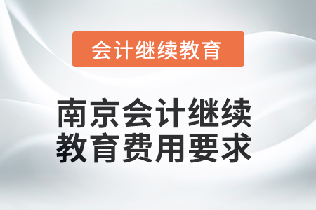 2025年南京會(huì)計(jì)繼續(xù)教育費(fèi)用要求 2025年南京會(huì)計(jì)繼續(xù)教育費(fèi)用要求