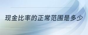 現(xiàn)金比率的正常范圍是多少