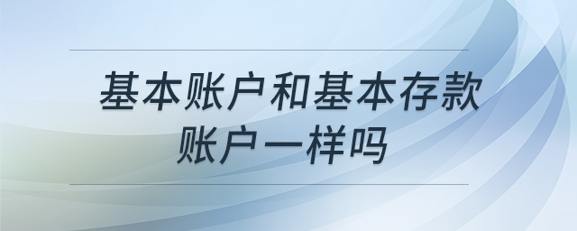 基本賬戶和基本存款賬戶一樣嗎 基本賬戶和基本存款賬戶一樣嗎