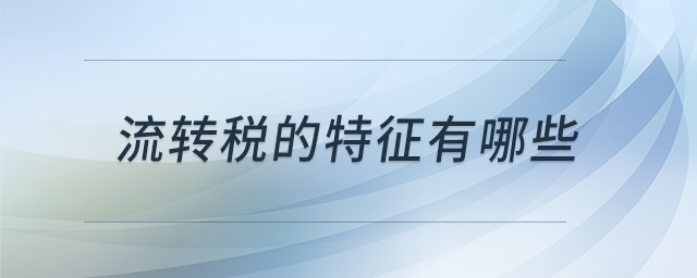 流轉(zhuǎn)稅的特征有哪些 流轉(zhuǎn)稅的特征有哪些