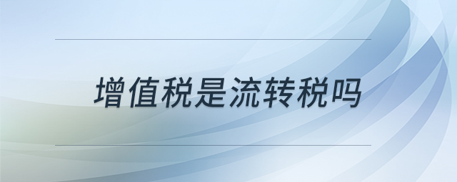 增值稅是流轉(zhuǎn)稅嗎 增值稅是流轉(zhuǎn)稅嗎