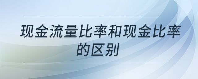 現(xiàn)金流量比率和現(xiàn)金比率的區(qū)別 現(xiàn)金流量比率和現(xiàn)金比率的區(qū)別