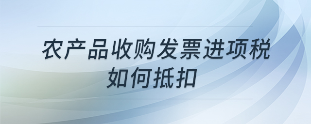 農(nóng)產(chǎn)品收購發(fā)票進(jìn)項(xiàng)稅如何抵扣 農(nóng)產(chǎn)品收購發(fā)票進(jìn)項(xiàng)稅如何抵扣