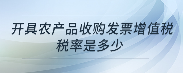 開具農(nóng)產(chǎn)品收購(gòu)發(fā)票增值稅稅率是多少