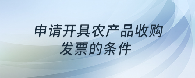 申請(qǐng)開具農(nóng)產(chǎn)品收購(gòu)發(fā)票的條件