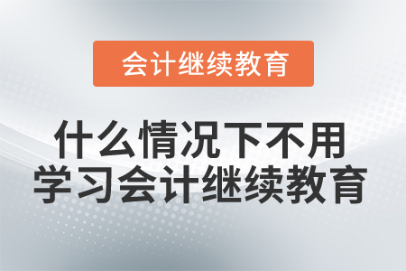 什么情況下不用學(xué)習(xí)會計繼續(xù)教育？